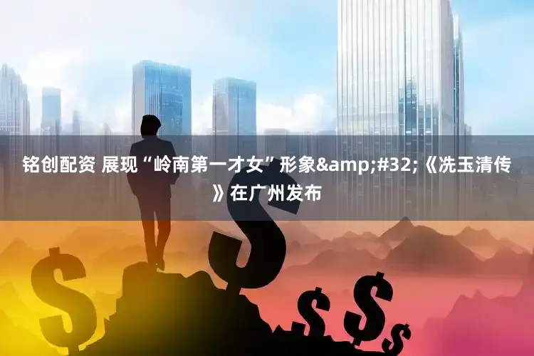 铭创配资 展现“岭南第一才女”形象 《冼玉清传》在广州发布
