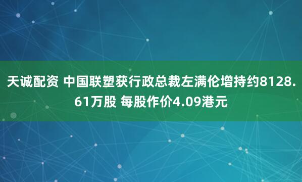 天诚配资 中国联塑获行政总裁左满伦增持约8128.61万股 每股作价4.09港元