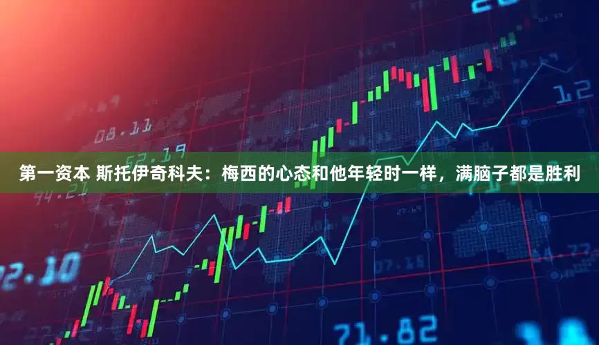 第一资本 斯托伊奇科夫：梅西的心态和他年轻时一样，满脑子都是胜利
