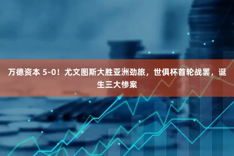 万德资本 5-0！尤文图斯大胜亚洲劲旅，世俱杯首轮战罢，诞生三大惨案