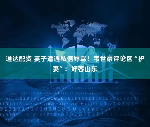 通达配资 妻子遭遇私信辱骂！韦世豪评论区“护妻”：好客山东