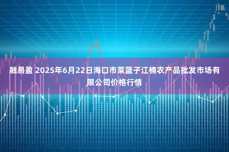 融易盈 2025年6月22日海口市菜篮子江楠农产品批发市场有限公司价格行情