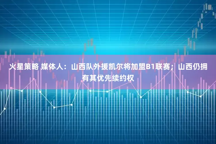 火星策略 媒体人：山西队外援凯尔将加盟B1联赛；山西仍拥有其优先续约权