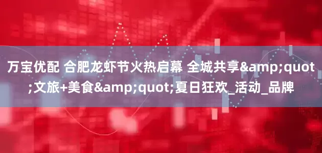 万宝优配 合肥龙虾节火热启幕 全城共享"文旅+美食"夏日狂欢_活动_品牌
