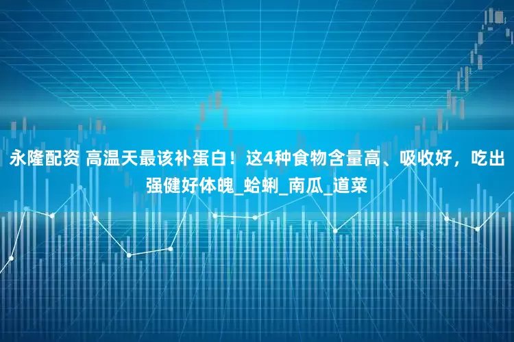 永隆配资 高温天最该补蛋白！这4种食物含量高、吸收好，吃出强健好体魄_蛤蜊_南瓜_道菜