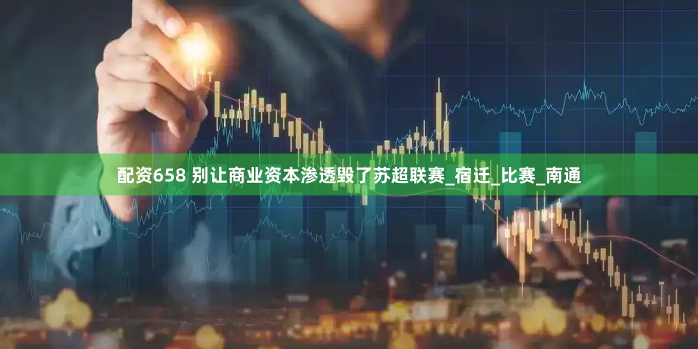 配资658 别让商业资本渗透毁了苏超联赛_宿迁_比赛_南通