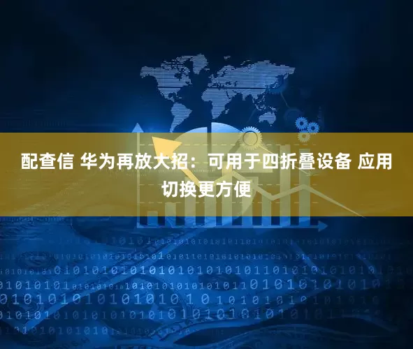 配查信 华为再放大招：可用于四折叠设备 应用切换更方便