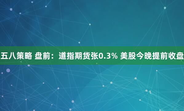 五八策略 盘前：道指期货张0.3% 美股今晚提前收盘