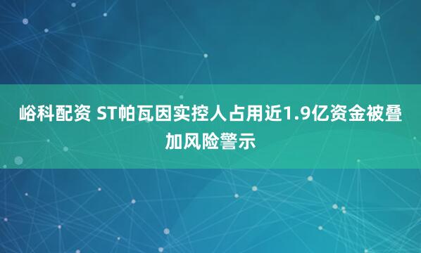 峪科配资 ST帕瓦因实控人占用近1.9亿资金被叠加风险警示