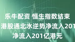 乐牛配资 恒生指数结束五连升 港股通北水逆势净流入201亿港元