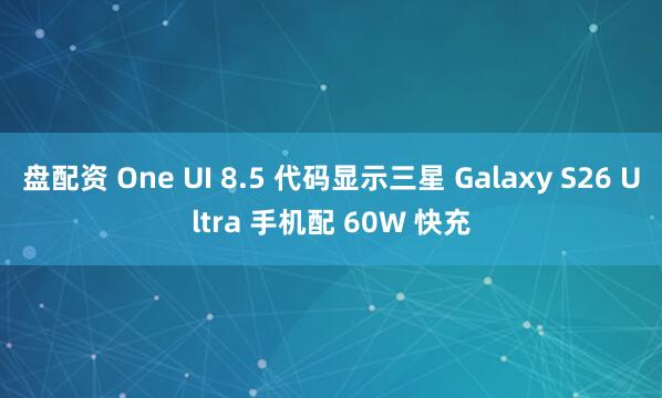 盘配资 One UI 8.5 代码显示三星 Galaxy S26 Ultra 手机配 60W 快充