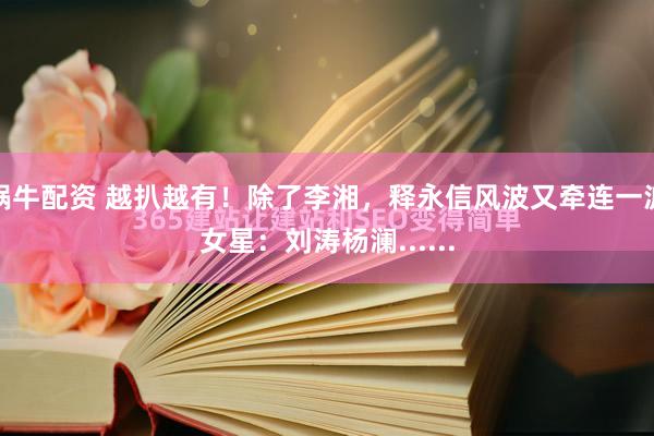 蜗牛配资 越扒越有！除了李湘，释永信风波又牵连一波女星：刘涛杨澜......