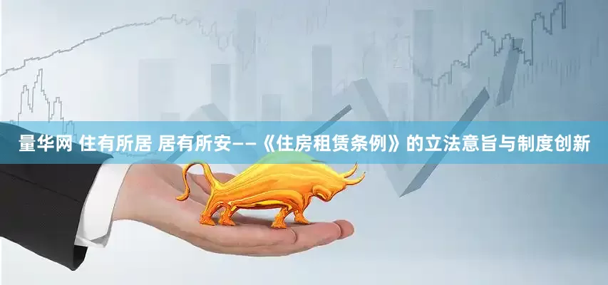 量华网 住有所居 居有所安——《住房租赁条例》的立法意旨与制度创新