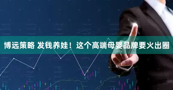 博远策略 发钱养娃！这个高端母婴品牌要火出圈
