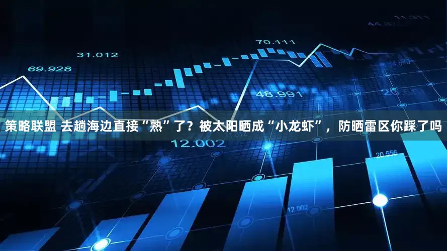 策略联盟 去趟海边直接“熟”了？被太阳晒成“小龙虾”，防晒雷区你踩了吗