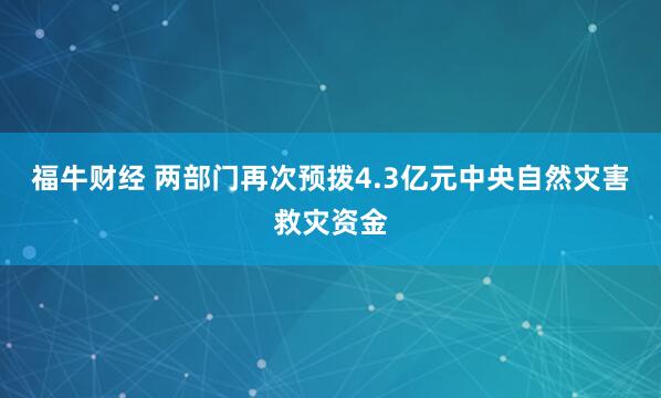 福牛财经 两部门再次预拨4.3亿元中央自然灾害救灾资金