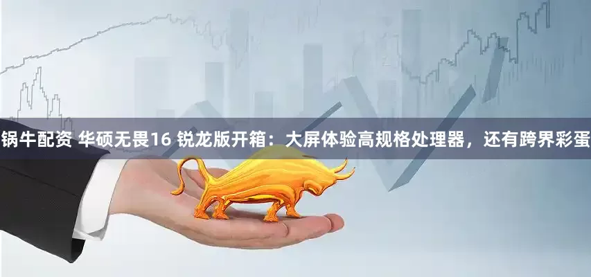 锅牛配资 华硕无畏16 锐龙版开箱：大屏体验高规格处理器，还有跨界彩蛋