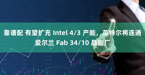 靠谱配 有望扩充 Intel 4/3 产能，英特尔将连通爱尔兰 Fab 34/10 晶圆厂