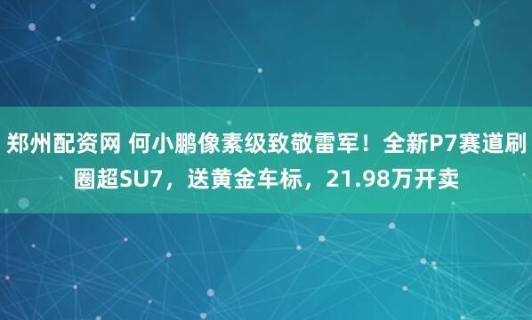 郑州配资网 何小鹏像素级致敬雷军！全新P7赛道刷圈超SU7，送黄金车标，21.98万开卖