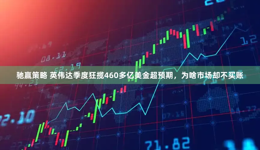 驰赢策略 英伟达季度狂揽460多亿美金超预期，为啥市场却不买账