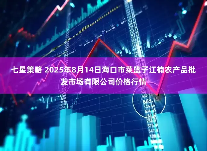 七星策略 2025年8月14日海口市菜篮子江楠农产品批发市场有限公司价格行情