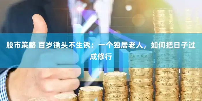 股市策略 百岁锄头不生锈：一个独居老人，如何把日子过成修行