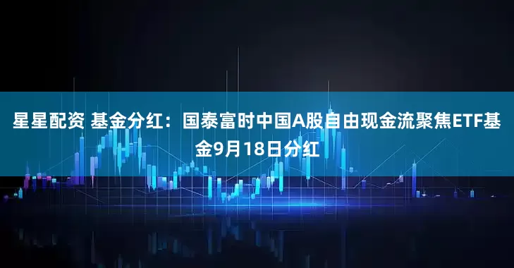 星星配资 基金分红：国泰富时中国A股自由现金流聚焦ETF基金9月18日分红