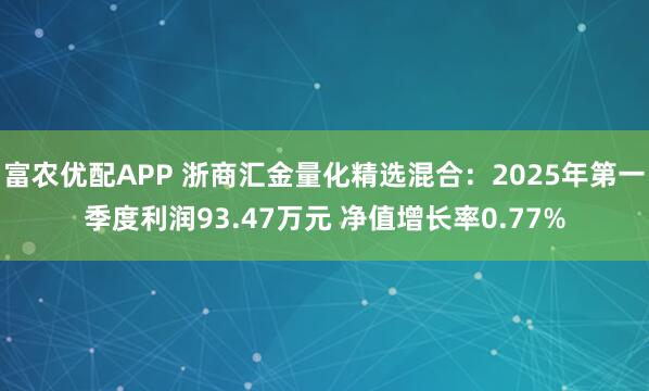 富农优配APP 浙商汇金量化精选混合：2025年第一季度利润93.47万元 净值增长率0.77%