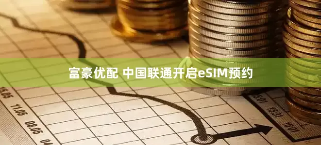 富豪优配 中国联通开启eSIM预约