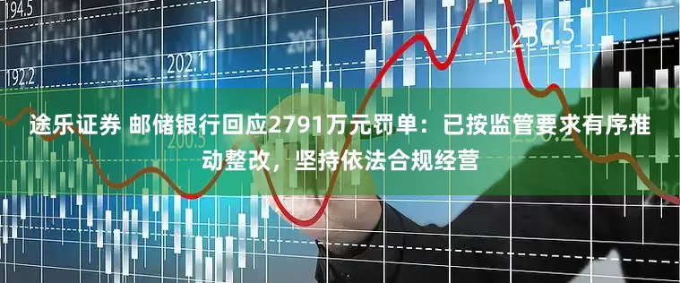 途乐证券 邮储银行回应2791万元罚单：已按监管要求有序推动整改，坚持依法合规经营