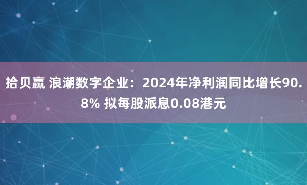 拾贝赢 浪潮数字企业：2024年净利润同比增长90.8% 拟每股派息0.08港元