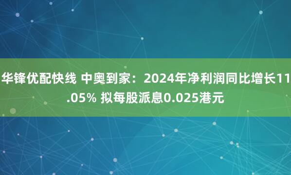 华锋优配快线 中奥到家：2024年净利润同比增长11.05% 拟每股派息0.025港元