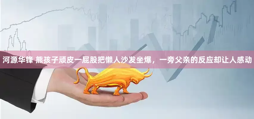 河源华锋 熊孩子顽皮一屁股把懒人沙发坐爆，一旁父亲的反应却让人感动