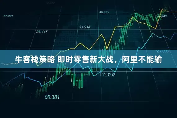 牛客栈策略 即时零售新大战，阿里不能输