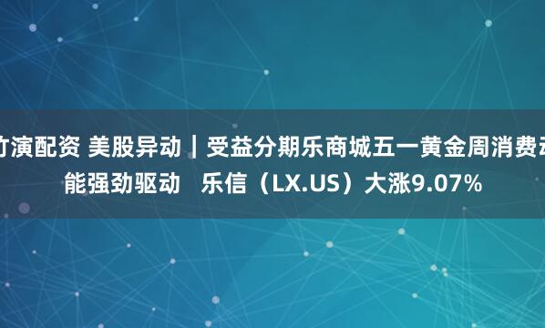 竹演配资 美股异动｜受益分期乐商城五一黄金周消费动能强劲驱动   乐信（LX.US）大涨9.07%