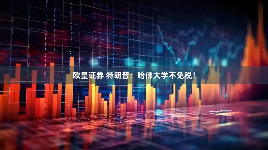 欧皇证券 特朗普：哈佛大学不免税！