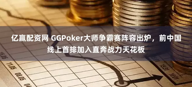 亿赢配资网 GGPoker大师争霸赛阵容出炉，前中国线上首排加入直奔战力天花板