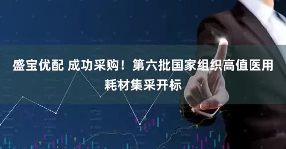 盛宝优配 成功采购！第六批国家组织高值医用耗材集采开标