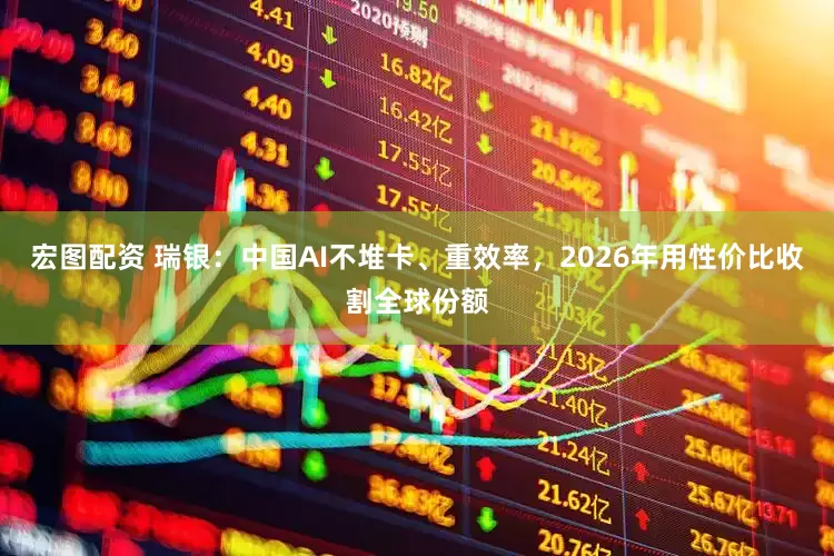 宏图配资 瑞银：中国AI不堆卡、重效率，2026年用性价比收割全球份额