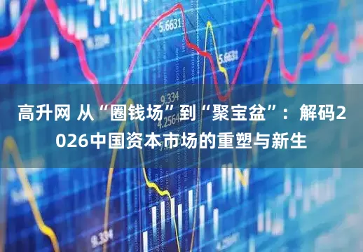 高升网 从“圈钱场”到“聚宝盆”：解码2026中国资本市场的重塑与新生