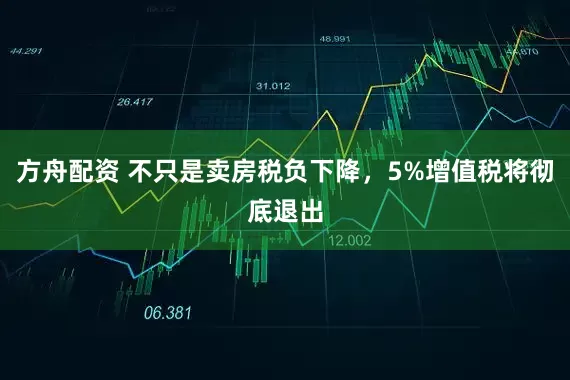 方舟配资 不只是卖房税负下降，5%增值税将彻底退出