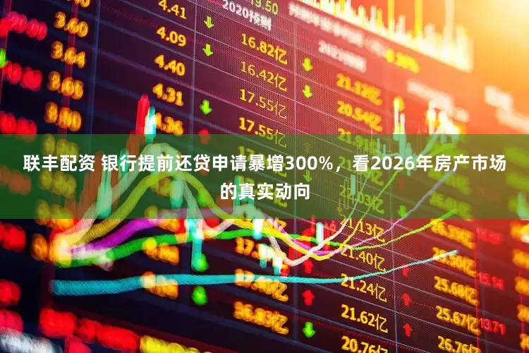 联丰配资 银行提前还贷申请暴增300%，看2026年房产市场的真实动向