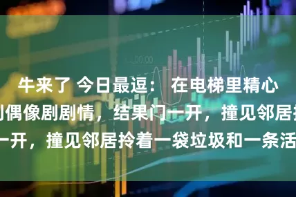 牛来了 今日最逗： 在电梯里精心打扮，以为会遇到偶像剧剧情，结果门一开，撞见邻居拎着一袋垃圾和一条活鱼。
