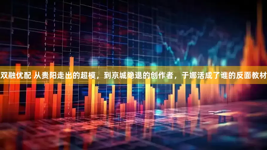双融优配 从贵阳走出的超模，到京城隐退的创作者，于娜活成了谁的反面教材
