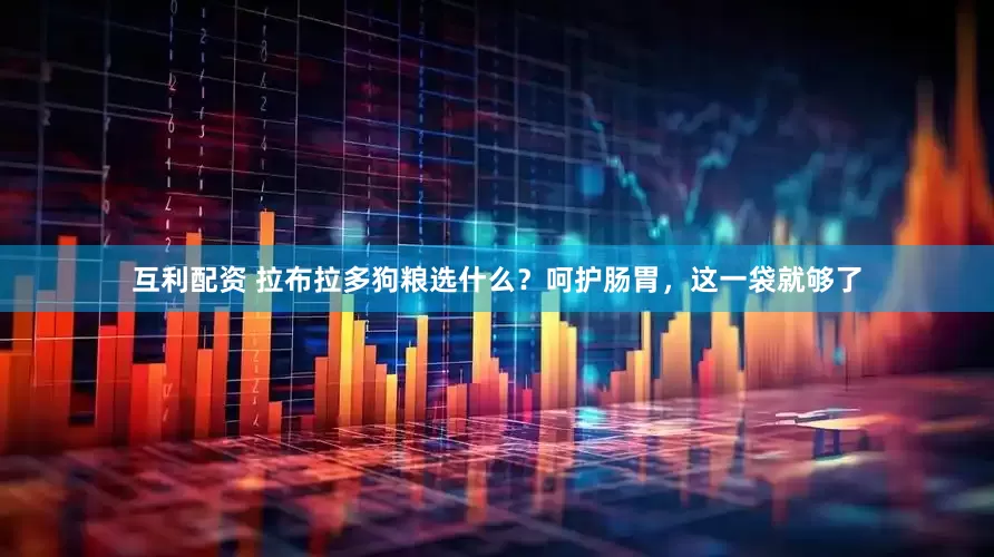 互利配资 拉布拉多狗粮选什么？呵护肠胃，这一袋就够了