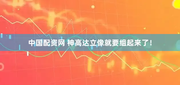 中国配资网 神高达立像就要组起来了！