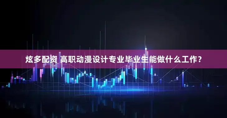 炫多配资 高职动漫设计专业毕业生能做什么工作？