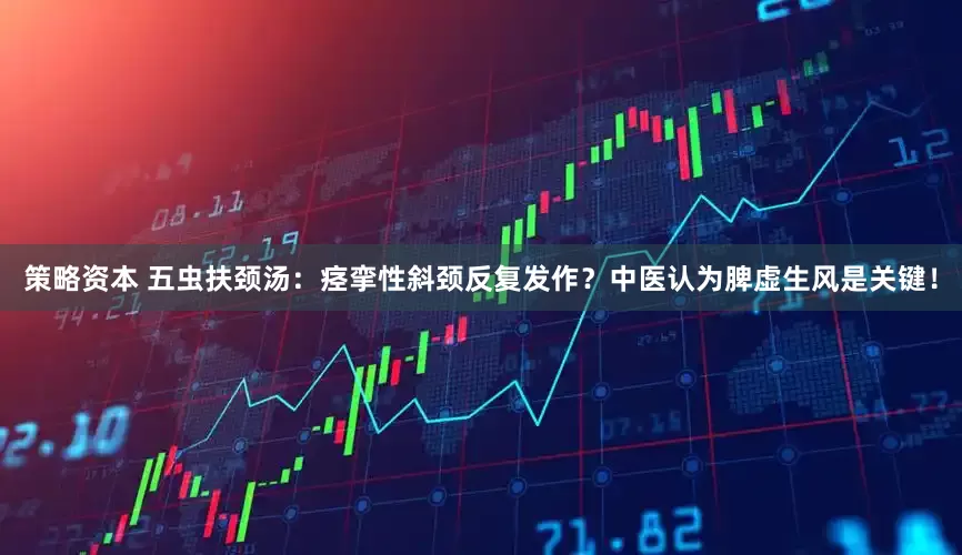 策略资本 五虫扶颈汤：痉挛性斜颈反复发作？中医认为脾虚生风是关键！