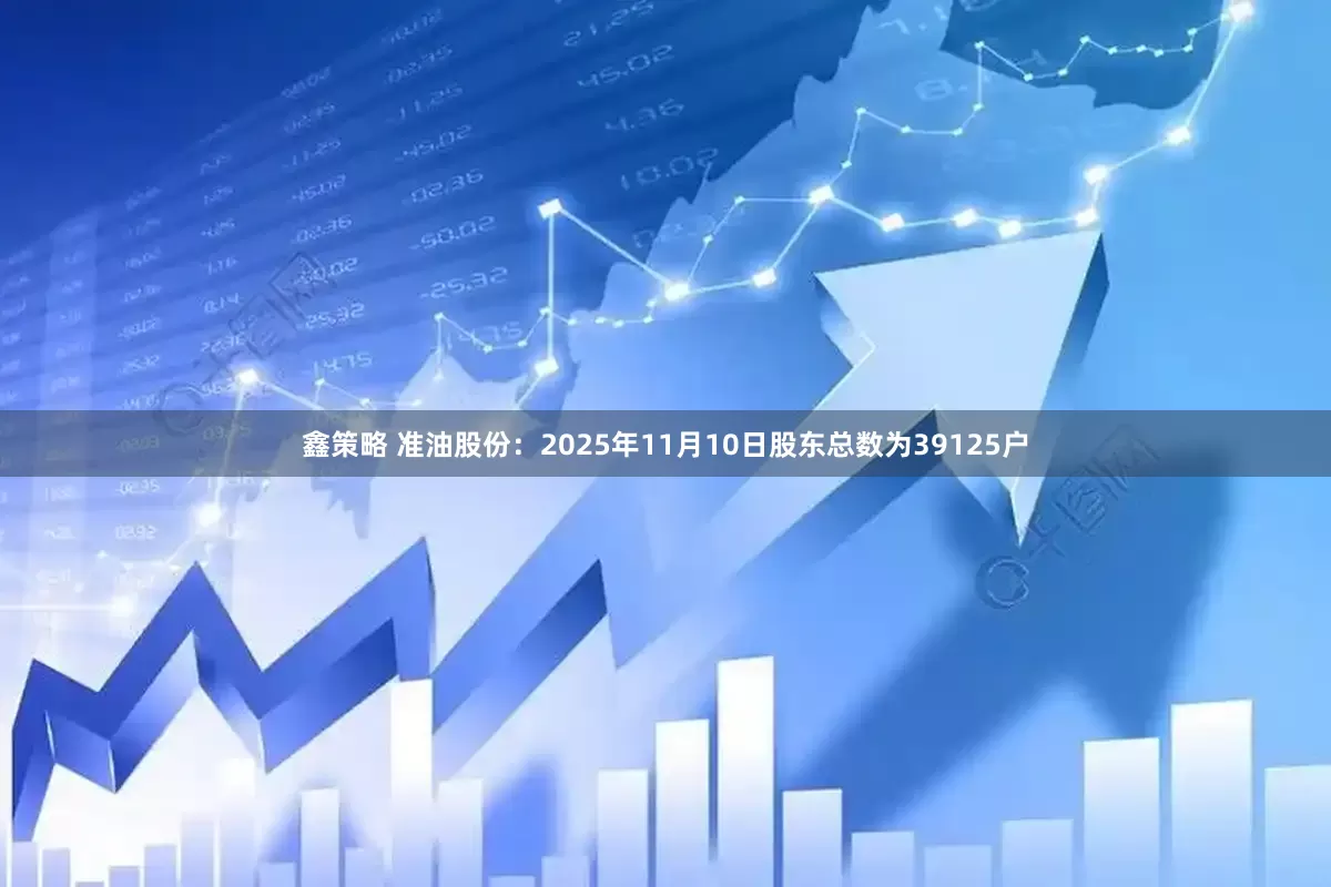 鑫策略 准油股份：2025年11月10日股东总数为39125户