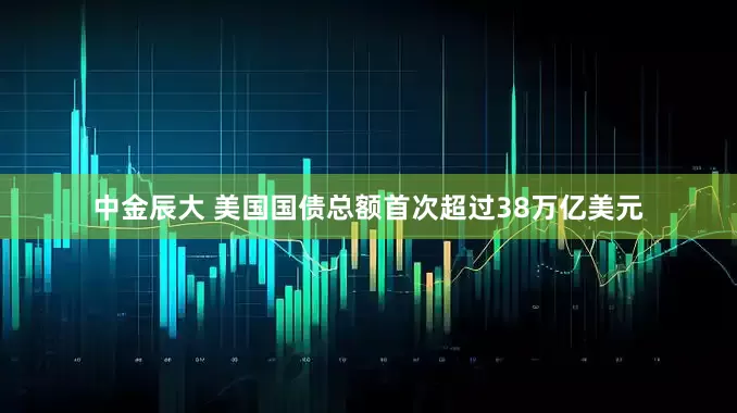中金辰大 美国国债总额首次超过38万亿美元